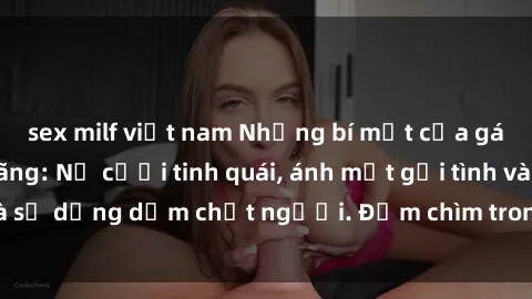 sex milf việt nam Những bí mật của gái Việt Nam dâm đãng: Nụ cười tinh quái, ánh mắt gợi tình và sự dụng dẫm chết người. Đắm chìm trong vòng xoay đam mê!