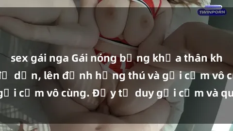 sex gái nga Gái nóng bỏng khỏa thân khiến mọi ánh nhìn đổ dồn, lên đỉnh hứng thú và gợi cảm vô cùng. Đầy tư duy gợi cảm và quyến rũ.