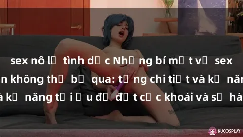 sex nô lệ tình dục Những bí mật về sex người lớn mà bạn không thể bỏ qua: từng chi tiết và kỹ năng tối ưu để đạt cực khoái và sự hài lòng tối đa.