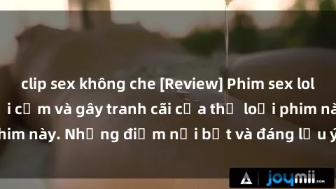 clip sex không che [Review] Phim sex loli: Đánh giá về sự gợi cảm và gây tranh cãi của thể loại phim này. Những điểm nổi bật và đáng lưu ý khi xem phim loli.
