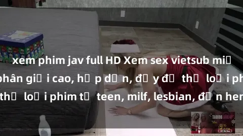 xem phim jav full HD Xem sex vietsub miễn phí tại nhà, độ phân giải cao, hấp dẫn, đầy đủ thể loại phim từ teen, milf, lesbian, đến hentai và jav.