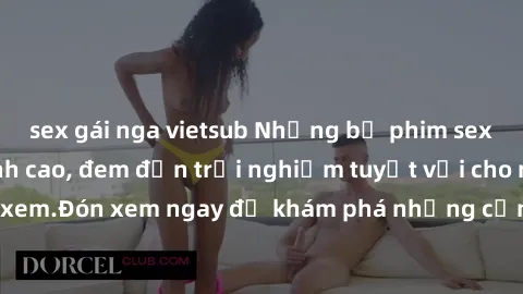 sex gái nga vietsub Những bộ phim sex không che HD đỉnh cao, đem đến trải nghiệm tuyệt vời cho người xem.Đón xem ngay để khám phá những cảnh quay đẹp mắt và kích thích.