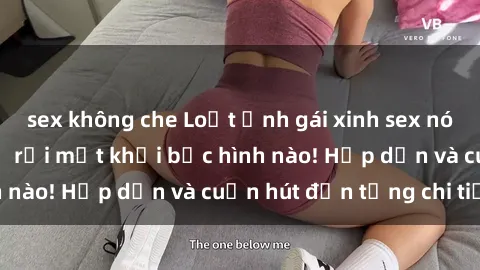 sex không che Loạt ảnh gái xinh sex nóng bỏng, không thể rời mắt khỏi bức hình nào! Hấp dẫn và cuốn hút đến từng chi tiết.