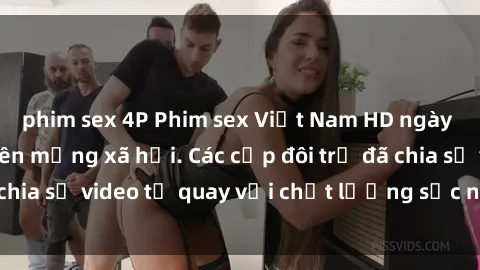 phim sex 4P Phim sex Việt Nam HD ngày càng phổ biến trên mạng xã hội. Các cặp đôi trẻ đã chia sẻ video tự quay với chất lượng sắc nét, gợi cảm.