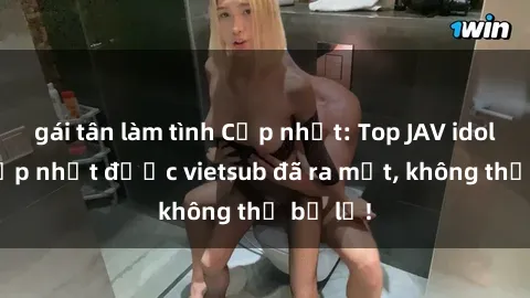 gái tân làm tình Cập nhật: Top JAV idol xinh đẹp nhất được vietsub đã ra mắt, không thể bỏ lỡ!