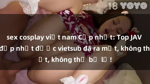 sex cosplay việt nam Cập nhật: Top JAV idol xinh đẹp nhất được vietsub đã ra mắt, không thể bỏ lỡ!