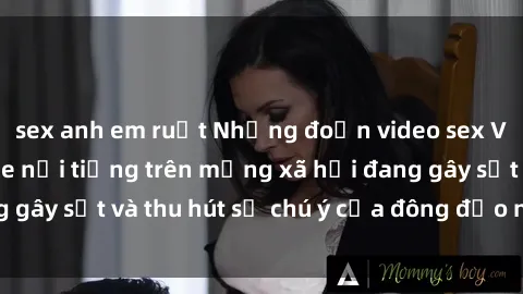 sex anh em ruột Những đoạn video sex Việt Nam không che nổi tiếng trên mạng xã hội đang gây sốt và thu hút sự chú ý của đông đảo người xem.