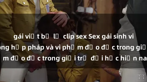 gái việt bị lộ clip sex Sex gái sinh viên: Hành vi gấu không hợp pháp và vi phạm đạo đức trong giới trẻ đại học hiện nay