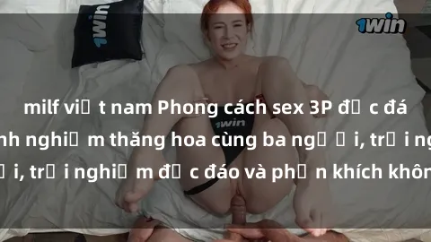 milf việt nam Phong cách sex 3P độc đáo tại Việt Nam: Kinh nghiệm thăng hoa cùng ba người, trải nghiệm độc đáo và phấn khích không thể bỏ lỡ!
