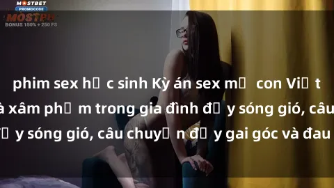 phim sex học sinh Kỳ án sex mẹ con Việt Nam: Sự sở hữu và xâm phạm trong gia đình đầy sóng gió, câu chuyện đầy gai góc và đau lòng.