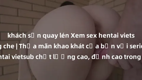 khách sạn quay lén Xem sex hentai vietsub cực hot, không che | Thỏa mãn khao khát của bạn với series hentai vietsub chất lượng cao, đỉnh cao trong thể loại anime không che.