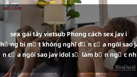 sex gái tây vietsub Phong cách sex jav idol siêu hấp dẫn: Những bí mật không nghĩ đến của ngôi sao jav idol sẽ làm bạn ngạc nhiên!