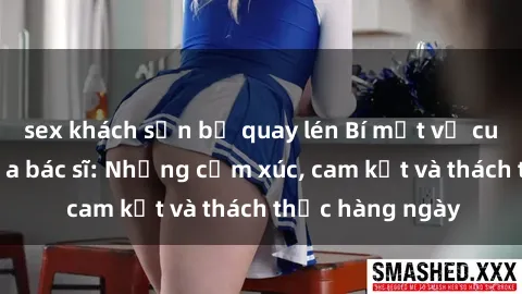 sex khách sạn bị quay lén Bí mật về cuộc sống sex của bác sĩ: Những cảm xúc, cam kết và thách thức hàng ngày