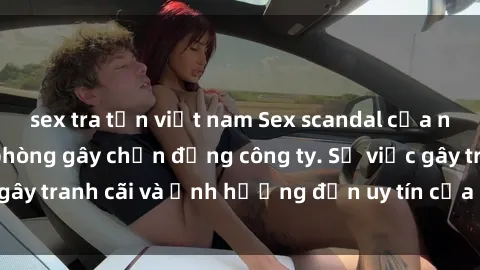 sex tra tấn việt nam Sex scandal của nữ nhân viên văn phòng gây chấn động công ty. Sự việc gây tranh cãi và ảnh hưởng đến uy tín của doanh nghiệp.