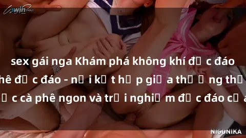 sex gái nga Khám phá không khí độc đáo tại sex quán cà phê độc đáo - nơi kết hợp giữa thưởng thức cà phê ngon và trải nghiệm độc đáo của không gian sex shop.