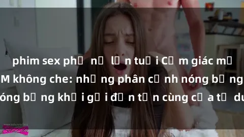 phim sex phụ nữ lớn tuổi Cảm giác mạnh mẽ với sex BDSM không che: những phân cảnh nóng bỏng khơi gợi đến tận cùng của tư duy và cơ thể.
