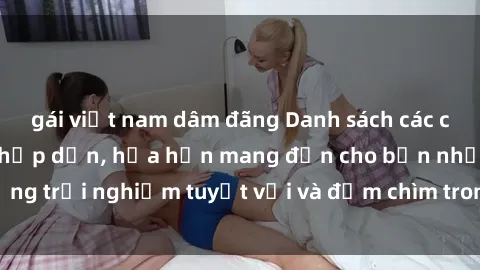 gái việt nam dâm đãng Danh sách các cô gái gọi Việt Nam hấp dẫn, hứa hẹn mang đến cho bạn những trải nghiệm tuyệt vời và đắm chìm trong cảm xúc tuyệt vời.