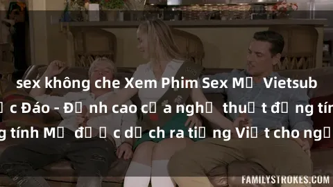 sex không che Xem Phim Sex Mỹ Vietsub Online Miễn Phí Độc Đáo - Đỉnh cao của nghệ thuật đồng tính Mỹ được dịch ra tiếng Việt cho người xem hiểu rõ hơn.