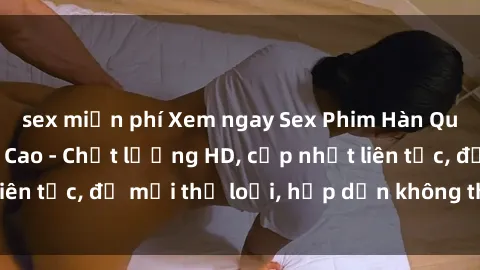 sex miễn phí Xem ngay Sex Phim Hàn Quốc Vietsub Đỉnh Cao - Chất lượng HD, cập nhật liên tục, đủ mọi thể loại, hấp dẫn không thể bỏ qua!