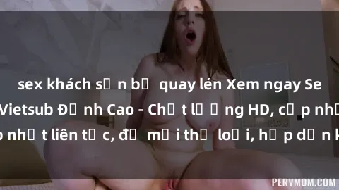 sex khách sạn bị quay lén Xem ngay Sex Phim Hàn Quốc Vietsub Đỉnh Cao - Chất lượng HD, cập nhật liên tục, đủ mọi thể loại, hấp dẫn không thể bỏ qua!