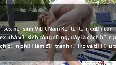 sex nữ sinh Việt Nam Kể từ lần cuối cùng bạn thực hành sex nhà vệ sinh công cộng, đây là cách bạn phải làm để tránh rủi ro và tối ưu trải nghiệm.