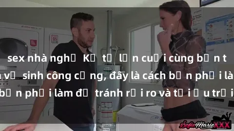 sex nhà nghỉ Kể từ lần cuối cùng bạn thực hành sex nhà vệ sinh công cộng, đây là cách bạn phải làm để tránh rủi ro và tối ưu trải nghiệm.