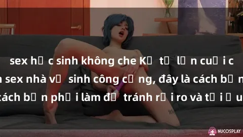 sex học sinh không che Kể từ lần cuối cùng bạn thực hành sex nhà vệ sinh công cộng, đây là cách bạn phải làm để tránh rủi ro và tối ưu trải nghiệm.