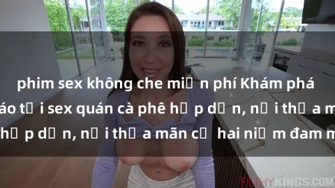 phim sex không che miễn phí Khám phá không gian độc đáo tại sex quán cà phê hấp dẫn, nơi thỏa mãn cả hai niềm đam mê