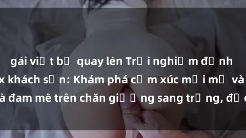 gái việt bị quay lén Trải nghiệm đỉnh cao tình yêu tại sex khách sạn: Khám phá cảm xúc mới mẻ và đam mê trên chăn giường sang trọng, độc đáo, không giới hạn.