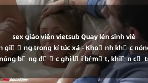 sex giáo viên vietsub Quay lén sinh viên làm tình ngay trên giường trong kí túc xá - Khoảnh khắc nóng bỏng được ghi lại bí mật, khiến cả trường học xôn xao.