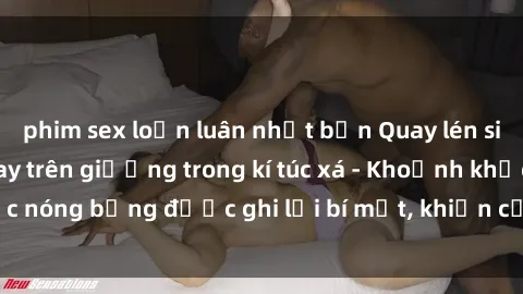phim sex loạn luân nhật bản Quay lén sinh viên làm tình ngay trên giường trong kí túc xá - Khoảnh khắc nóng bỏng được ghi lại bí mật, khiến cả trường học xôn xao.