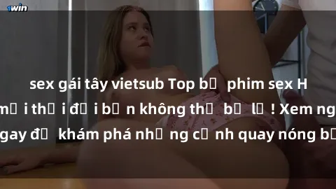 sex gái tây vietsub Top bộ phim sex Hàn Quốc hot nhất mọi thời đại bạn không thể bỏ lỡ! Xem ngay để khám phá những cảnh quay nóng bỏng, đầy nghẹt thở!