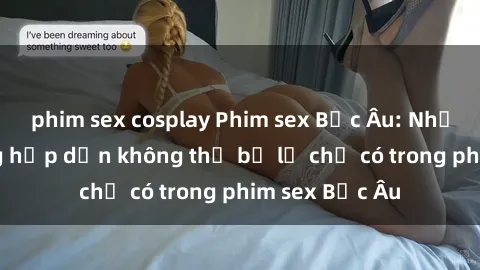 phim sex cosplay Phim sex Bắc Âu: Những cảnh nóng hấp dẫn không thể bỏ lỡ chỉ có trong phim sex Bắc Âu