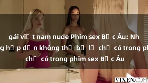 gái việt nam nude Phim sex Bắc Âu: Những cảnh nóng hấp dẫn không thể bỏ lỡ chỉ có trong phim sex Bắc Âu