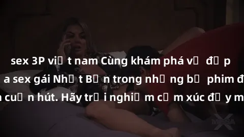 sex 3P việt nam Cùng khám phá vẻ đẹp và sức gợi cảm của sex gái Nhật Bản trong những bộ phim đầy nghệ thuật và cuốn hút. Hãy trải nghiệm cảm xúc đầy mới mẻ và sống động từ những cảnh quay tinh tế và q