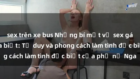 sex trên xe bus Những bí mật về sex gái Nga mà bạn chưa biết: Tư duy và phong cách làm tình đặc biệt của phụ nữ Nga
