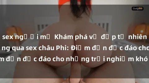 sex người mỹ Khám phá vẻ đẹp tự nhiên và văn hóa đa dạng qua sex châu Phi: Điểm đến độc đáo cho những trải nghiệm khó quên
