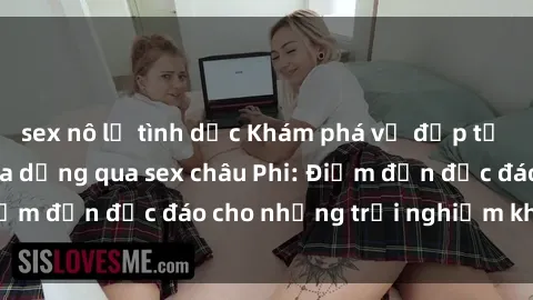 sex nô lệ tình dục Khám phá vẻ đẹp tự nhiên và văn hóa đa dạng qua sex châu Phi: Điểm đến độc đáo cho những trải nghiệm khó quên