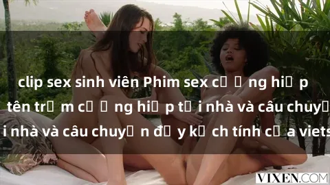 clip sex sinh viên Phim sex cưỡng hiếp vietsub: Nữ sinh bị tên trộm cưỡng hiếp tại nhà và câu chuyện đầy kịch tính của vietsub