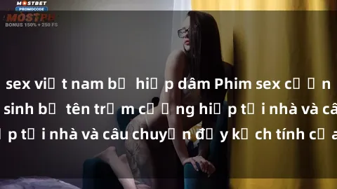 sex việt nam bị hiếp dâm Phim sex cưỡng hiếp vietsub: Nữ sinh bị tên trộm cưỡng hiếp tại nhà và câu chuyện đầy kịch tính của vietsub