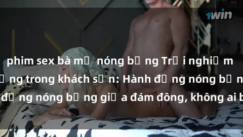 phim sex bà mẹ nóng bỏng Trải nghiệm sex sinh viên sôi động trong khách sạn: Hành động nóng bỏng giữa đám đông, không ai bị bỏ lỡ
