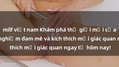 milf việt nam Khám phá thế giới mới của sex online: trải nghiệm đam mê và kích thích mọi giác quan ngay từ hôm nay!