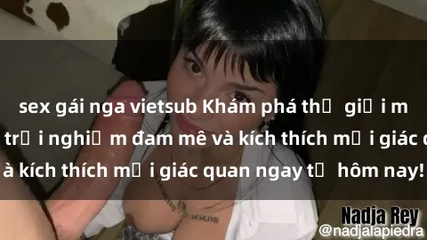 sex gái nga vietsub Khám phá thế giới mới của sex online: trải nghiệm đam mê và kích thích mọi giác quan ngay từ hôm nay!