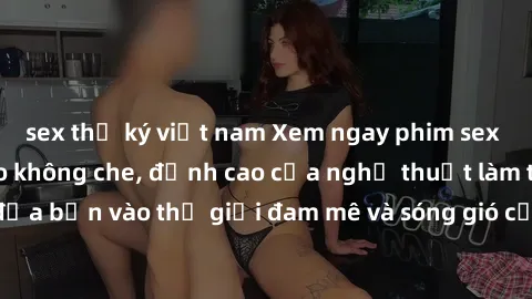 sex thư ký việt nam Xem ngay phim sex HD chất lượng cao không che, đỉnh cao của nghệ thuật làm tình, đưa bạn vào thế giới đam mê và sóng gió của tình yêu không giới hạn.