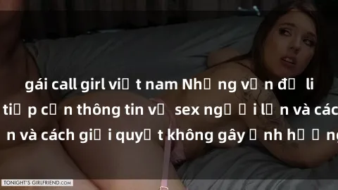 gái call girl việt nam Những vấn đề liên quan đến việc tiếp cận thông tin về sex người lớn và cách giải quyết không gây ảnh hưởng đến trẻ em