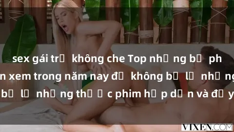 sex gái trẻ không che Top những bộ phim sex hay nhất nên xem trong năm nay để không bỏ lỡ những thước phim hấp dẫn và đầy kịch tính.