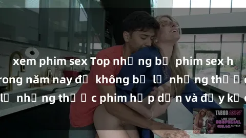 xem phim sex Top những bộ phim sex hay nhất nên xem trong năm nay để không bỏ lỡ những thước phim hấp dẫn và đầy kịch tính.