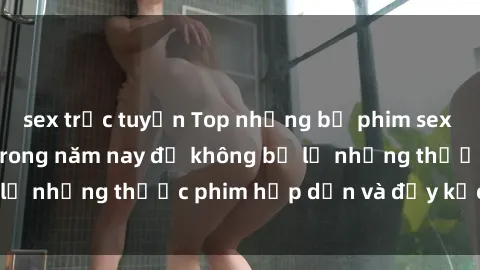 sex trực tuyến Top những bộ phim sex hay nhất nên xem trong năm nay để không bỏ lỡ những thước phim hấp dẫn và đầy kịch tính.