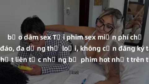 bạo dâm sex Tải phim sex miễn phí chất lượng cao độc đáo, đa dạng thể loại, không cần đăng ký tài khoản. Cập nhật liên tục những bộ phim hot nhất trên thị trường. Sự lựa chọn hàng đầu cho người yêu th