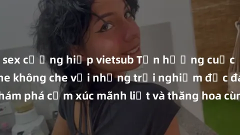 sex cưỡng hiếp vietsub Tận hưởng cuộc sống tình dục online không che với những trải nghiệm độc đáo và mới lạ. Khám phá cảm xúc mãnh liệt và thăng hoa cùng đối tác tại các trang web chuyên nghiệp.